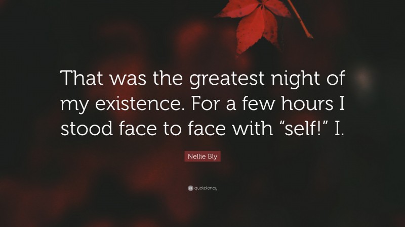 Nellie Bly Quote: “That was the greatest night of my existence. For a few hours I stood face to face with “self!” I.”