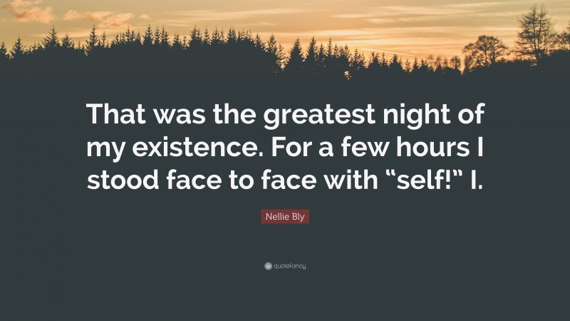 Nellie Bly Quote: “That was the greatest night of my existence. For a few hours I stood face to face with “self!” I.”