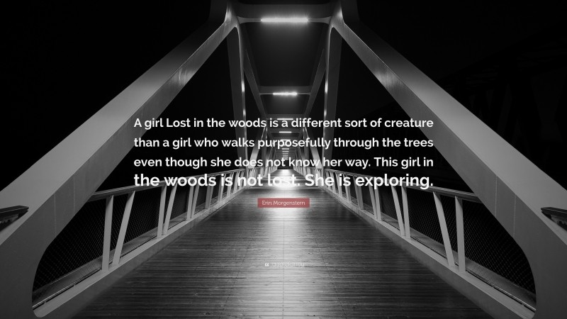 Erin Morgenstern Quote: “A girl Lost in the woods is a different sort of creature than a girl who walks purposefully through the trees even though she does not know her way. This girl in the woods is not lost. She is exploring.”