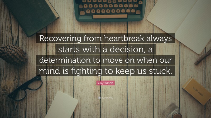 Guy Winch Quote: “Recovering from heartbreak always starts with a decision, a determination to move on when our mind is fighting to keep us stuck.”