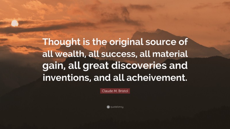 Claude M. Bristol Quote: “Thought is the original source of all wealth, all success, all material gain, all great discoveries and inventions, and all acheivement.”