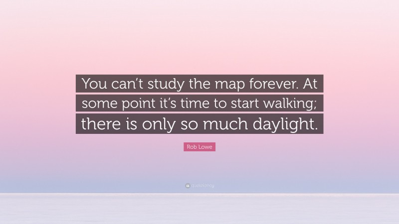 Rob Lowe Quote: “You can’t study the map forever. At some point it’s time to start walking; there is only so much daylight.”