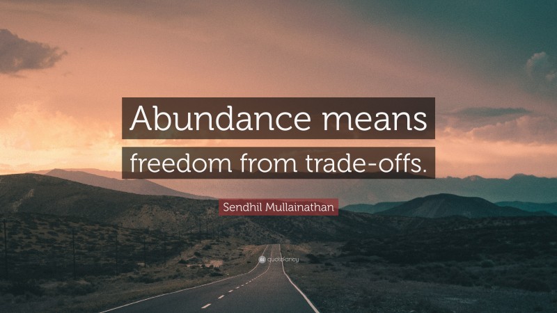 Sendhil Mullainathan Quote: “Abundance means freedom from trade-offs.”