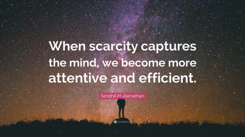 Sendhil Mullainathan Quote: “When scarcity captures the mind, we become more attentive and efficient.”
