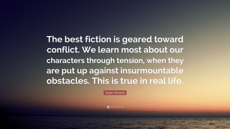 Sufjan Stevens Quote: “The best fiction is geared toward conflict. We learn most about our characters through tension, when they are put up against insurmountable obstacles. This is true in real life.”