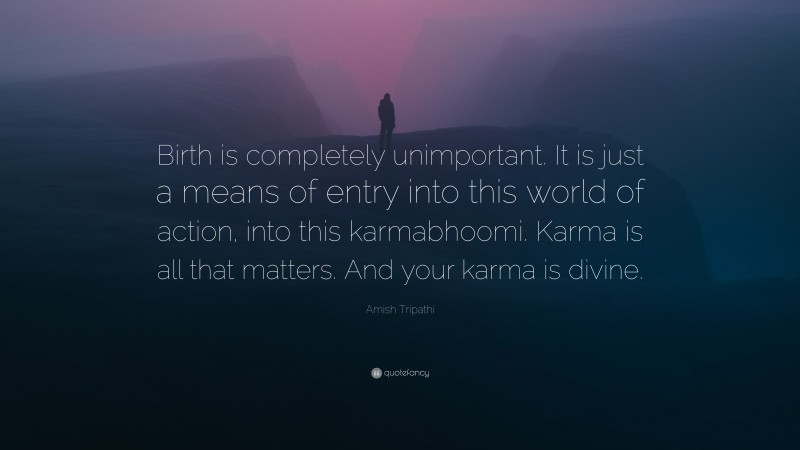 Amish Tripathi Quote: “Birth is completely unimportant. It is just a means of entry into this world of action, into this karmabhoomi. Karma is all that matters. And your karma is divine.”