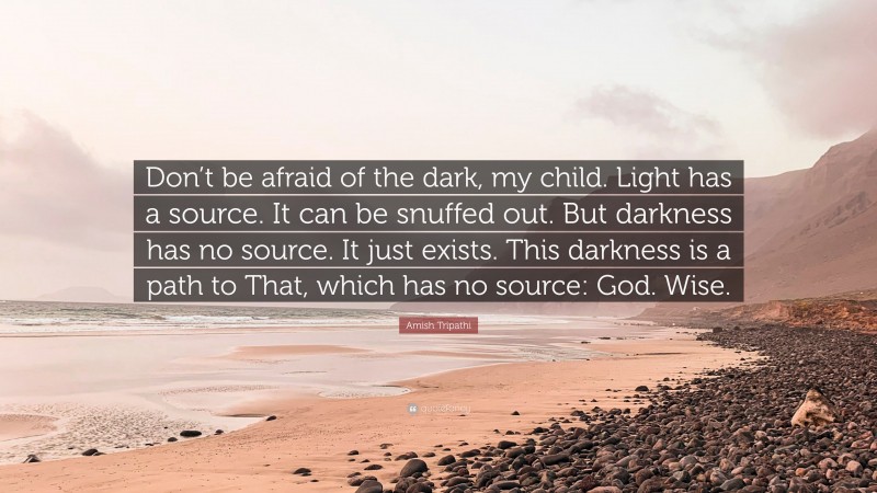 Amish Tripathi Quote: “Don’t be afraid of the dark, my child. Light has a source. It can be snuffed out. But darkness has no source. It just exists. This darkness is a path to That, which has no source: God. Wise.”