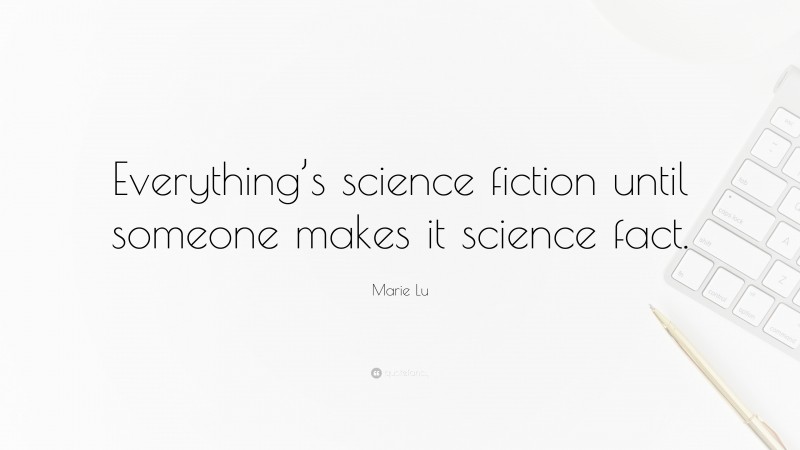 Marie Lu Quote: “Everything’s science fiction until someone makes it science fact.”