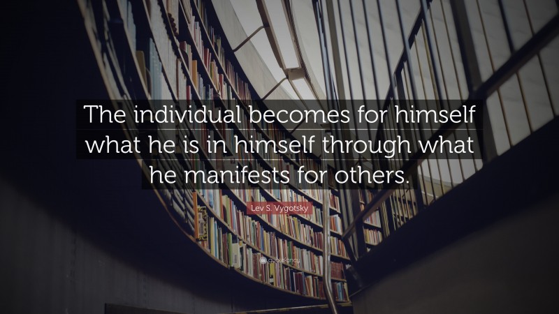 Lev S. Vygotsky Quote: “The individual becomes for himself what he is in himself through what he manifests for others.”