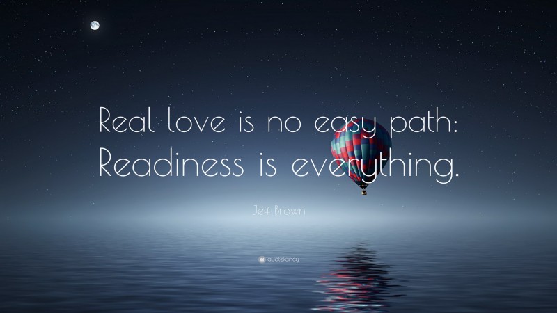 Jeff Brown Quote: “Real love is no easy path: Readiness is everything.”