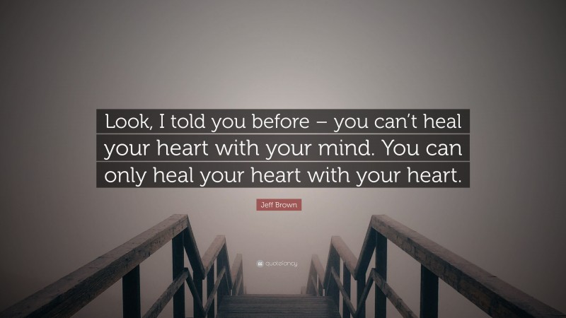 Jeff Brown Quote: “Look, I told you before – you can’t heal your heart with your mind. You can only heal your heart with your heart.”