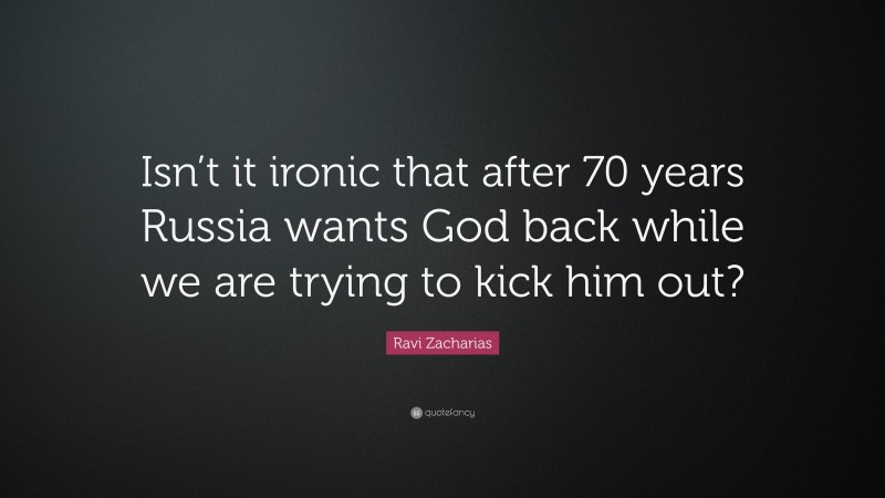 Ravi Zacharias Quote: “Isn’t it ironic that after 70 years Russia wants God back while we are trying to kick him out?”