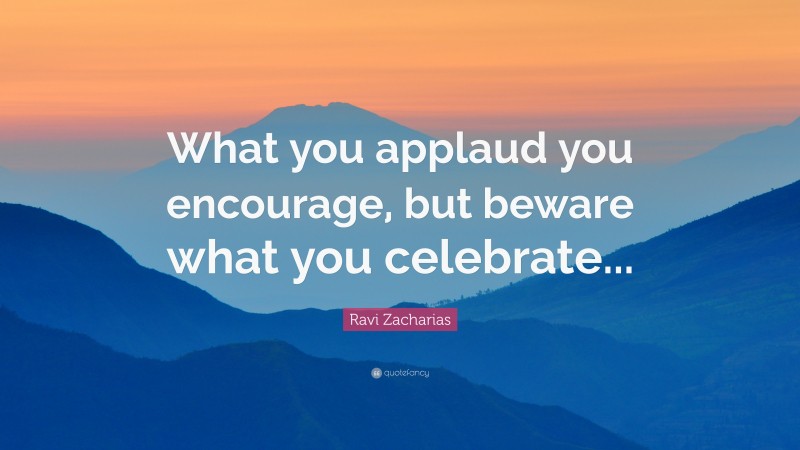 Ravi Zacharias Quote: “What you applaud you encourage, but beware what you celebrate...”