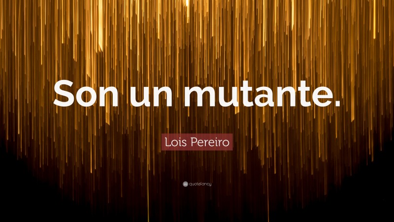 Lois Pereiro Quote: “Son un mutante.”