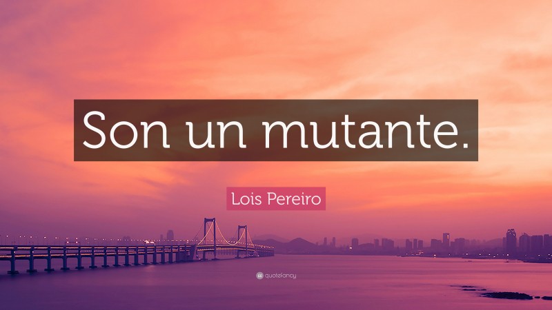 Lois Pereiro Quote: “Son un mutante.”