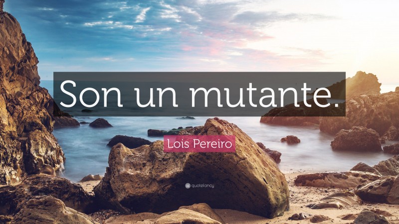 Lois Pereiro Quote: “Son un mutante.”