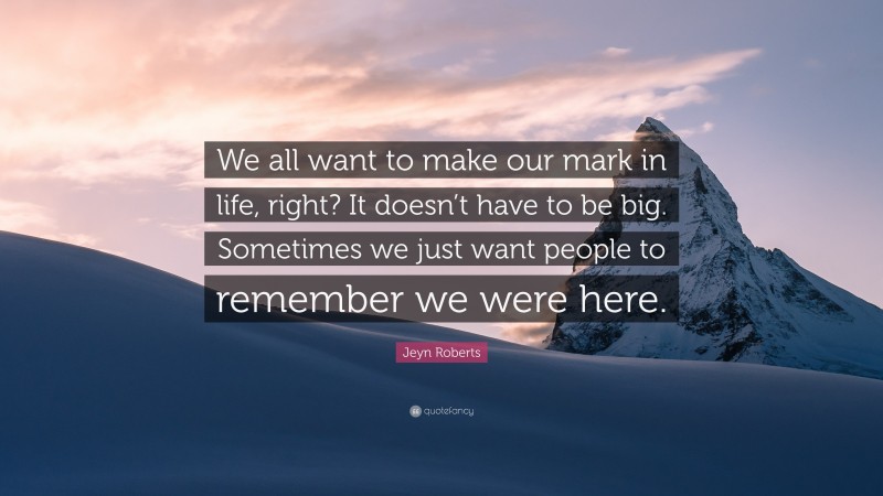 Jeyn Roberts Quote: “We all want to make our mark in life, right? It doesn’t have to be big. Sometimes we just want people to remember we were here.”