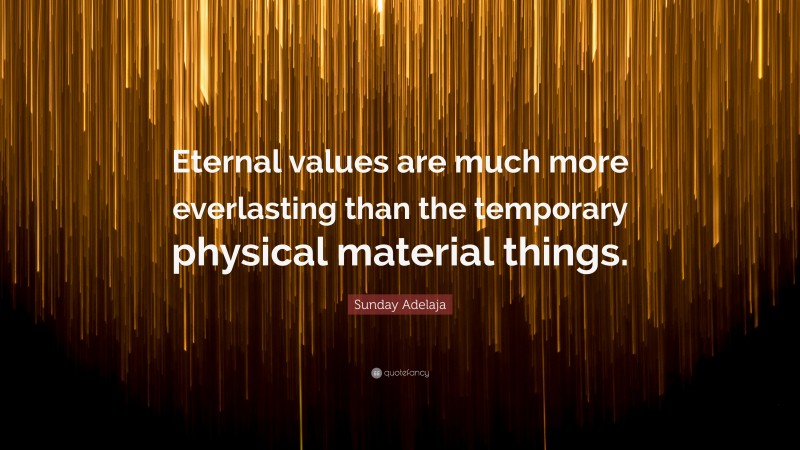 Sunday Adelaja Quote: “Eternal values are much more everlasting than the temporary physical material things.”