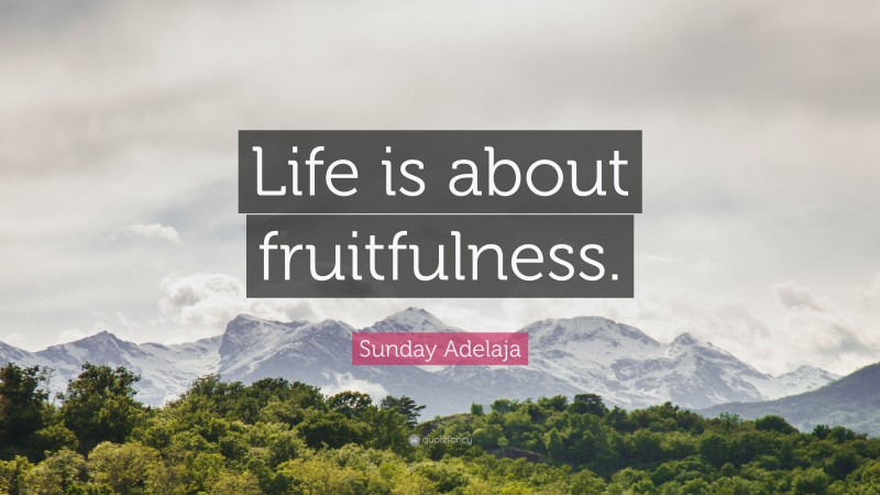 Sunday Adelaja Quote: “Life is about fruitfulness.”