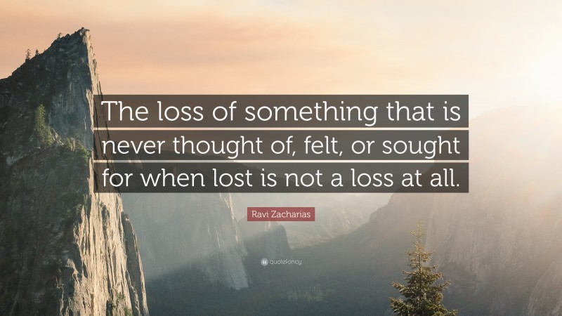 Ravi Zacharias Quote: “The loss of something that is never thought of, felt, or sought for when lost is not a loss at all.”