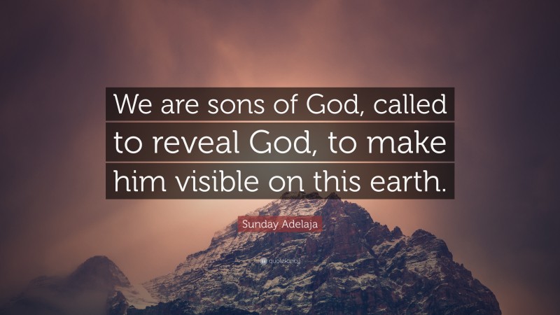 Sunday Adelaja Quote: “We are sons of God, called to reveal God, to make him visible on this earth.”