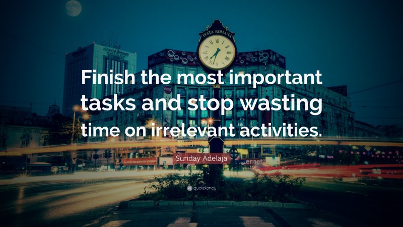 Sunday Adelaja Quote: “Finish the most important tasks and stop wasting time on irrelevant activities.”