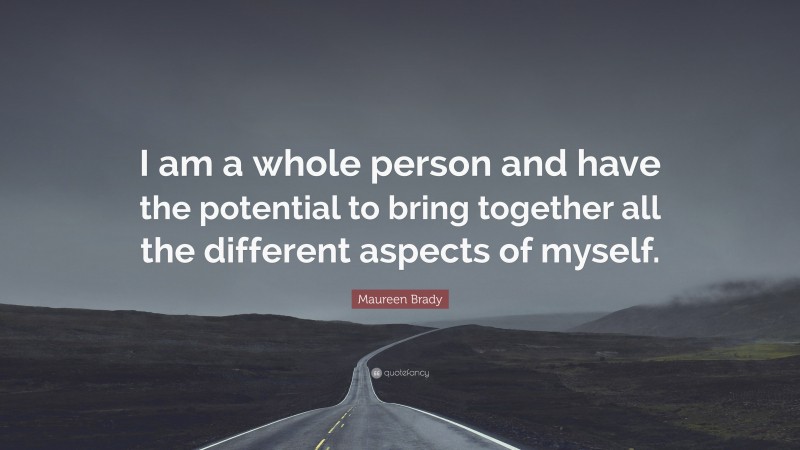 Maureen Brady Quote: “I am a whole person and have the potential to bring together all the different aspects of myself.”