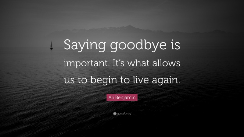 Ali Benjamin Quote: “Saying goodbye is important. It’s what allows us to begin to live again.”