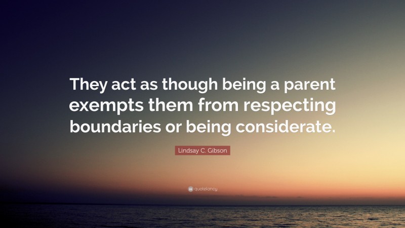 Lindsay C. Gibson Quote: “They act as though being a parent exempts them from respecting boundaries or being considerate.”