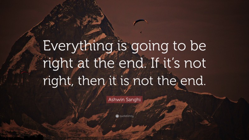 Ashwin Sanghi Quote: “Everything is going to be right at the end. If it’s not right, then it is not the end.”