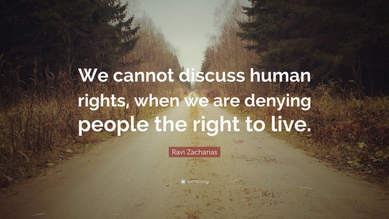 Ravi Zacharias Quote: “We cannot discuss human rights, when we are denying people the right to live.”