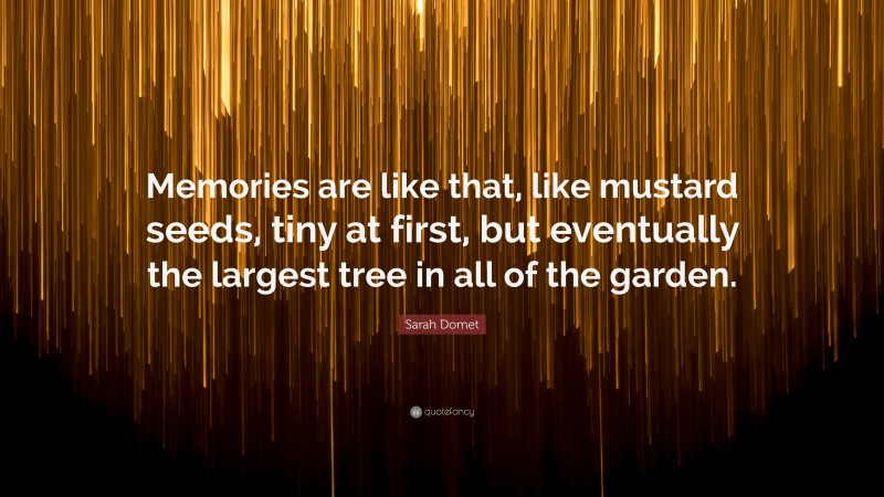 Sarah Domet Quote: “Memories are like that, like mustard seeds, tiny at first, but eventually the largest tree in all of the garden.”