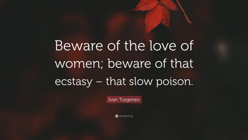 Ivan Turgenev Quote: “Beware of the love of women; beware of that ecstasy – that slow poison.”