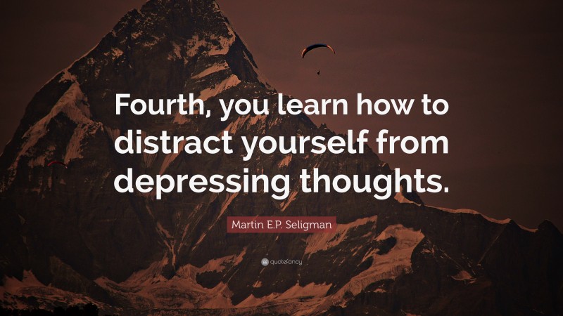 Martin E.P. Seligman Quote: “Fourth, you learn how to distract yourself from depressing thoughts.”