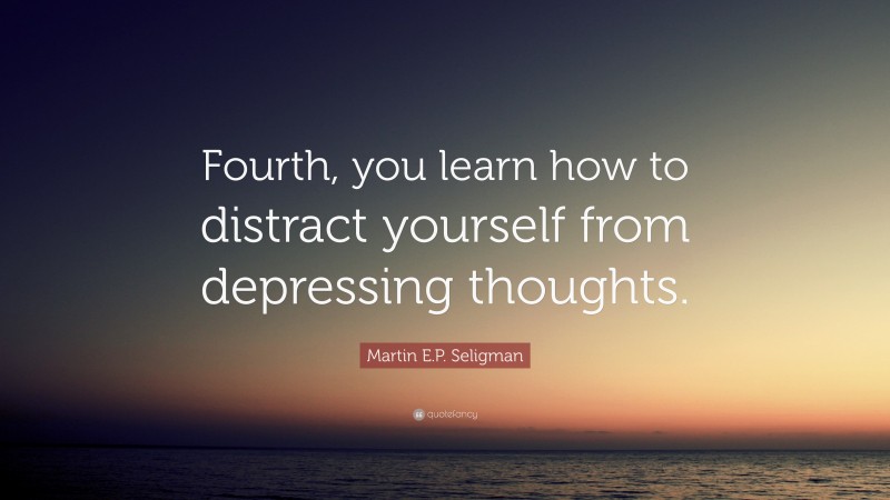 Martin E.P. Seligman Quote: “Fourth, you learn how to distract yourself from depressing thoughts.”