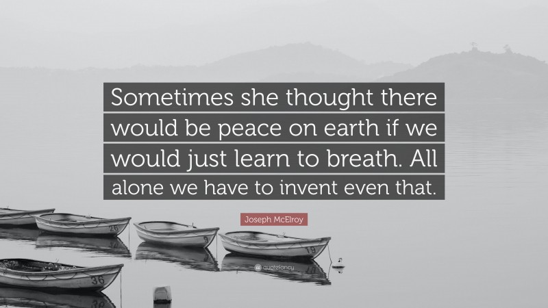 Joseph McElroy Quote: “Sometimes she thought there would be peace on earth if we would just learn to breath. All alone we have to invent even that.”