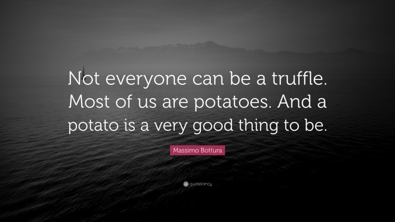 Massimo Bottura Quote: “Not everyone can be a truffle. Most of us are potatoes. And a potato is a very good thing to be.”