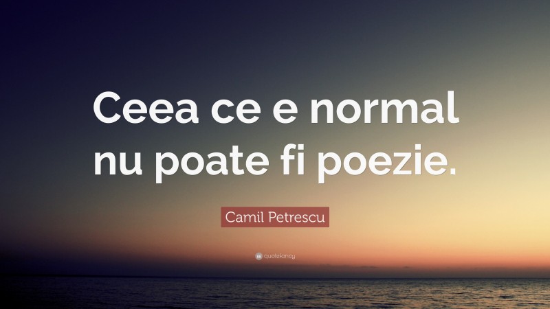 Camil Petrescu Quote: “Ceea ce e normal nu poate fi poezie.”