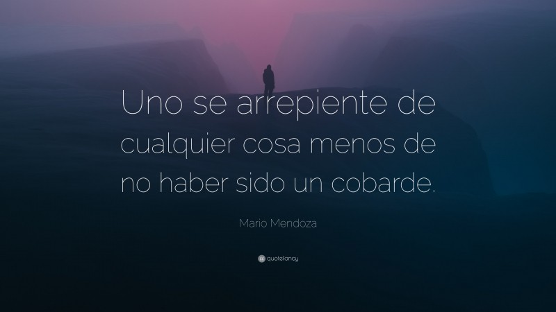 Mario Mendoza Quote: “Uno se arrepiente de cualquier cosa menos de no haber sido un cobarde.”