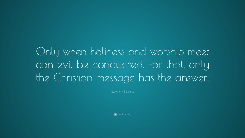 Ravi Zacharias Quote: “Only when holiness and worship meet can evil be conquered. For that, only the Christian message has the answer.”