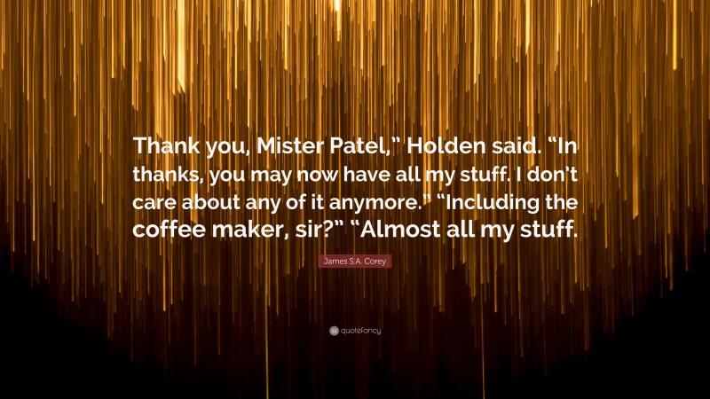 James S.A. Corey Quote: “Thank you, Mister Patel,” Holden said. “In thanks, you may now have all my stuff. I don’t care about any of it anymore.” “Including the coffee maker, sir?” “Almost all my stuff.”