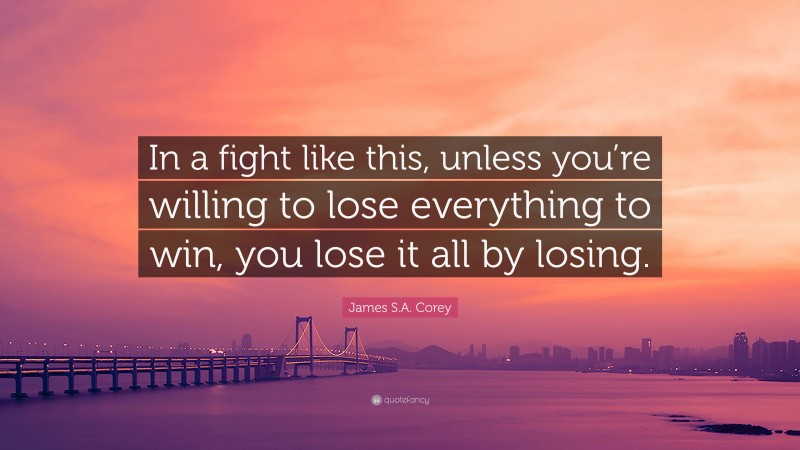 James S.A. Corey Quote: “In a fight like this, unless you’re willing to lose everything to win, you lose it all by losing.”