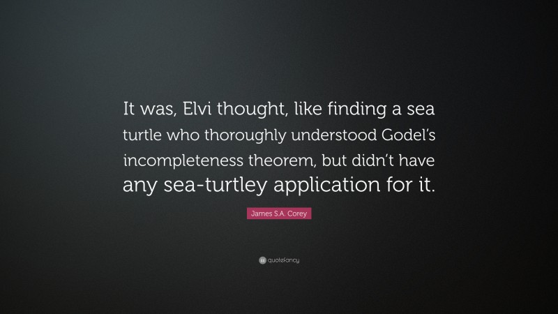 James S.A. Corey Quote: “It was, Elvi thought, like finding a sea turtle who thoroughly understood Godel’s incompleteness theorem, but didn’t have any sea-turtley application for it.”