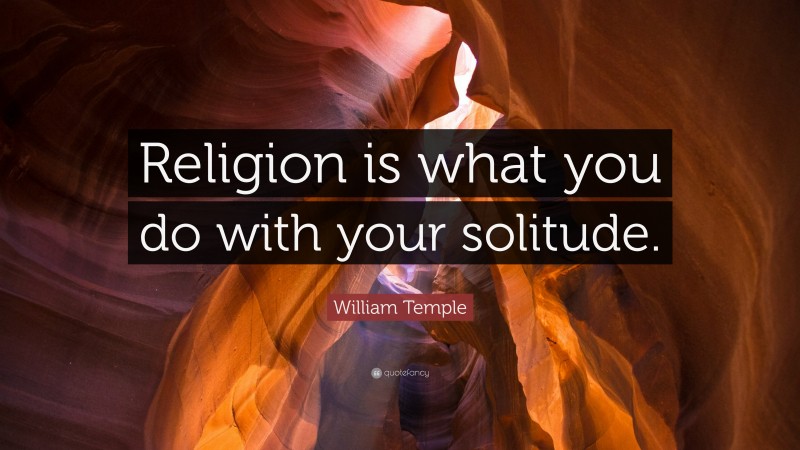 William Temple Quote: “Religion is what you do with your solitude.”