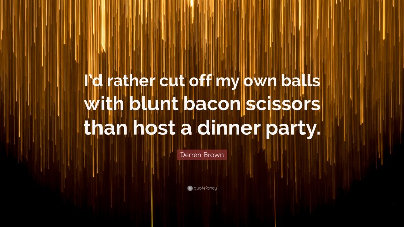 Derren Brown Quote: “I’d rather cut off my own balls with blunt bacon scissors than host a dinner party.”