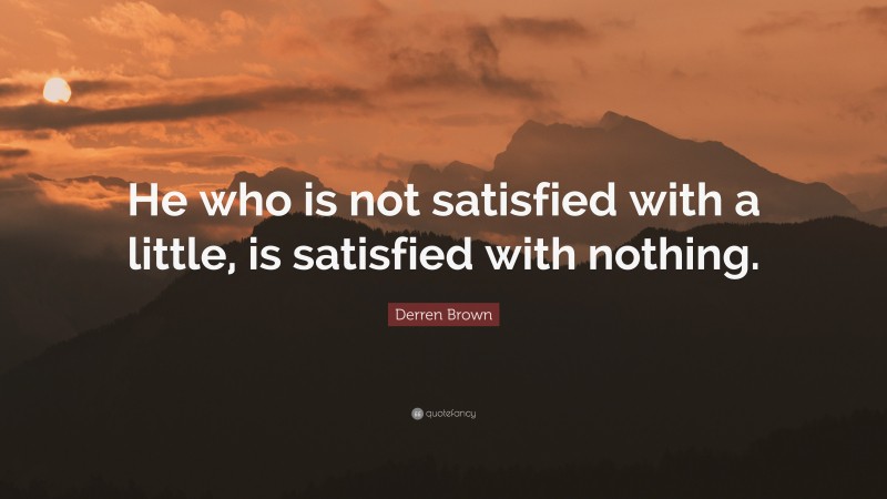 Derren Brown Quote: “He who is not satisfied with a little, is satisfied with nothing.”