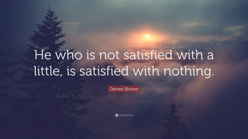 Derren Brown Quote: “He who is not satisfied with a little, is satisfied with nothing.”