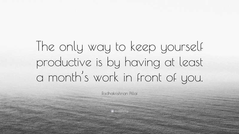 Radhakrishnan Pillai Quote: “The only way to keep yourself productive is by having at least a month’s work in front of you.”