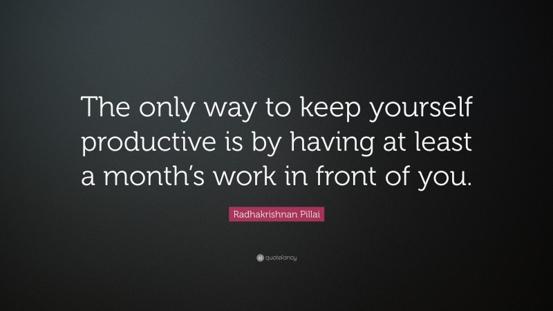 Radhakrishnan Pillai Quote: “The only way to keep yourself productive is by having at least a month’s work in front of you.”