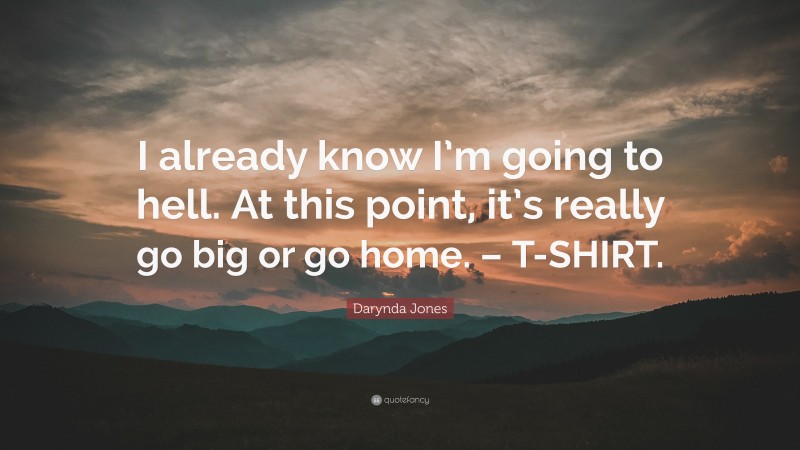Darynda Jones Quote: “I already know I’m going to hell. At this point, it’s really go big or go home. – T-SHIRT.”
